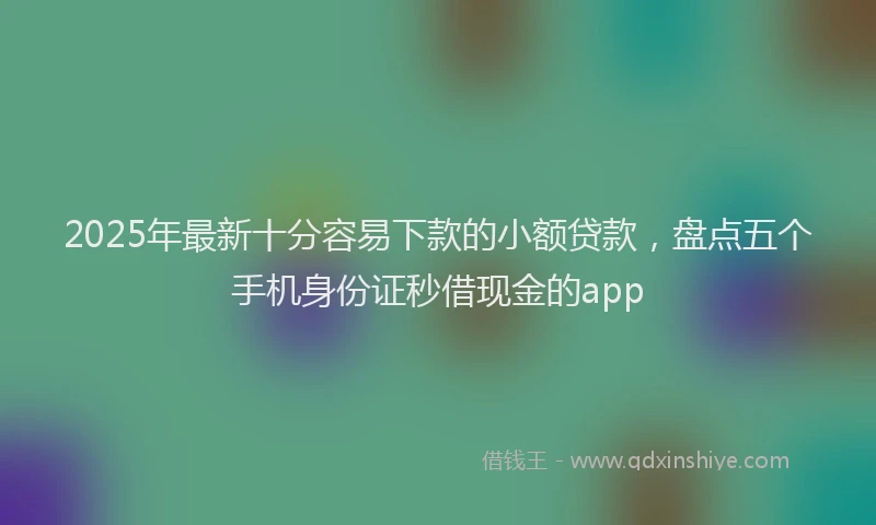 2025年最新十分容易下款的小额贷款，盘点五个手机身份证秒借现金的app