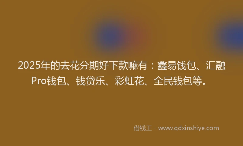 2025年的去花分期好下款嘛有：鑫易钱包、汇融Pro钱包、钱贷乐、彩虹花、全民钱包等。