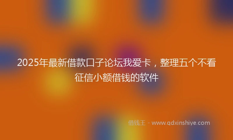 2025年最新借款口子论坛我爱卡，整理五个不看征信小额借钱的软件