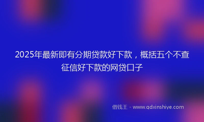 2025年最新即有分期贷款好下款，概括五个不查征信好下款的网贷口子