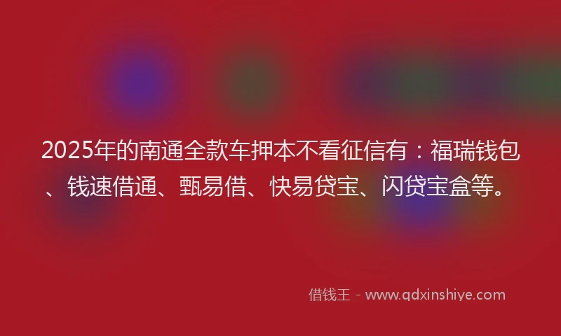 2025年的南通全款车押本不看征信有：福瑞钱包、钱速借通、甄易借、快易贷宝、闪贷宝盒等。