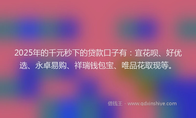 2025年的千元秒下的贷款口子有：宜花呗、好优选、永卓易购、祥瑞钱包宝、唯品花取现等。
