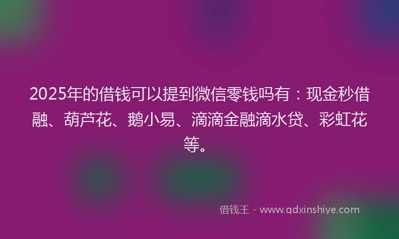 2025年的借钱可以提到微信零钱吗有：现金秒借融、葫芦花、鹅小易、滴滴金融滴水贷、彩虹花等。
