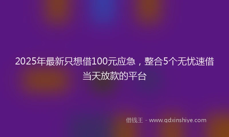 2025年最新只想借100元应急，整合5个无忧速借当天放款的平台