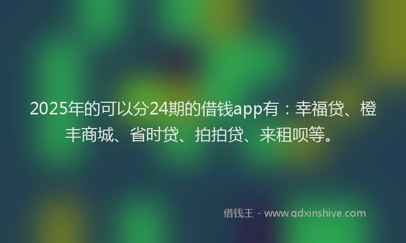 2025年的可以分24期的借钱app有：幸福贷、橙丰商城、省时贷、拍拍贷、来租呗等。