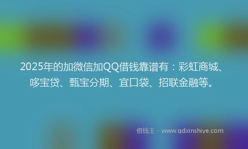 2025年的加微信加QQ借钱靠谱有：彩虹商城、哆宝贷、甄宝分期、宜口袋、招联金融等。
