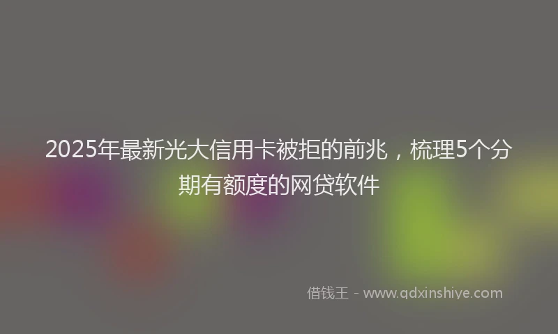2025年最新光大信用卡被拒的前兆，梳理5个分期有额度的网贷软件