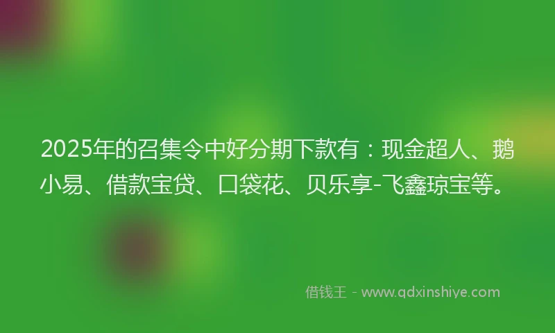 2025年的召集令中好分期下款有：现金超人、鹅小易、借款宝贷、口袋花、贝乐享-飞鑫琼宝等。