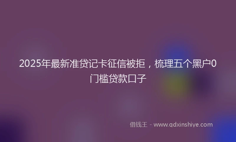 2025年最新准贷记卡征信被拒，梳理五个黑户0门槛贷款口子
