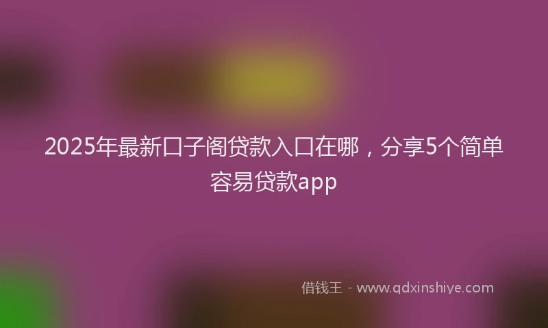 2025年最新口子阁贷款入口在哪，分享5个简单容易贷款app