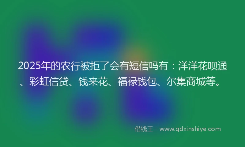 2025年的农行被拒了会有短信吗有：洋洋花呗通、彩虹信贷、钱来花、福禄钱包、尔集商城等。