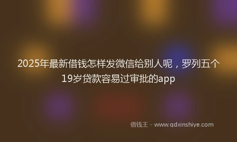 2025年最新借钱怎样发微信给别人呢，罗列五个19岁贷款容易过审批的app