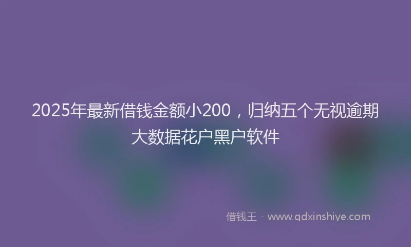 2025年最新借钱金额小200，归纳五个无视逾期大数据花户黑户软件