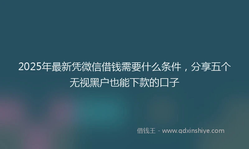 2025年最新凭微信借钱需要什么条件，分享五个无视黑户也能下款的口子