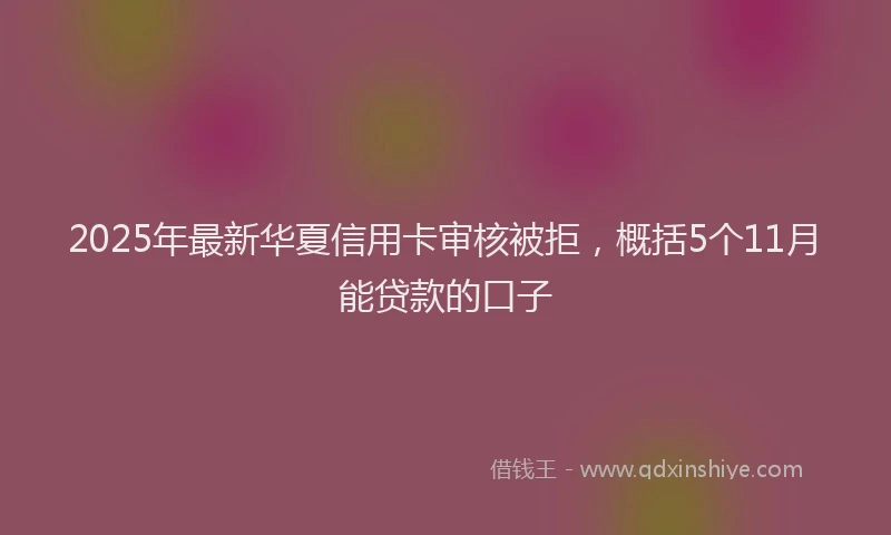 2025年最新华夏信用卡审核被拒，概括5个11月能贷款的口子