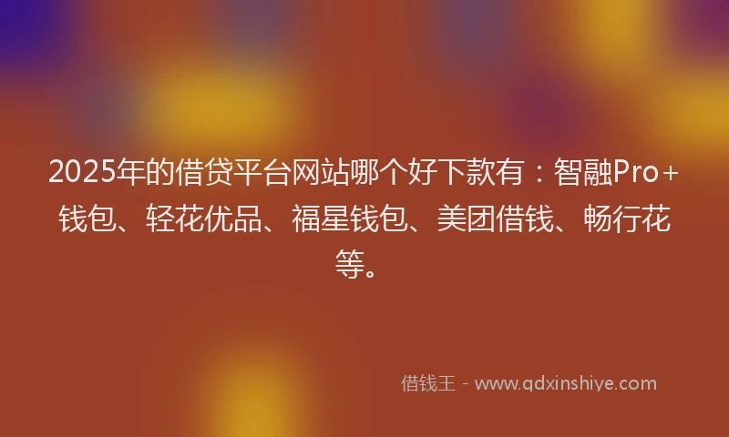 2025年的借贷平台网站哪个好下款有：智融Pro+钱包、轻花优品、福星钱包、美团借钱、畅行花等。