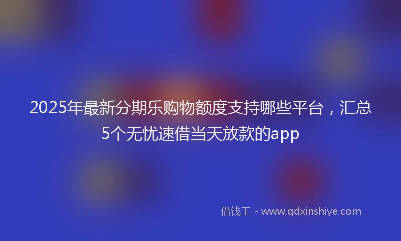 2025年最新分期乐购物额度支持哪些平台，汇总5个无忧速借当天放款的app