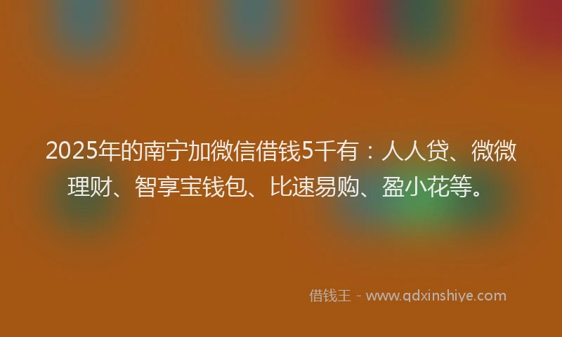 2025年的南宁加微信借钱5千有:人人贷、微微理财、智享宝钱包、比速易购、盈小花等。