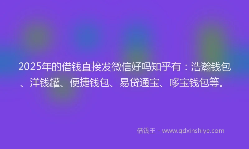 2025年的借钱直接发微信好吗知乎有：浩瀚钱包、洋钱罐、便捷钱包、易贷通宝、哆宝钱包等。