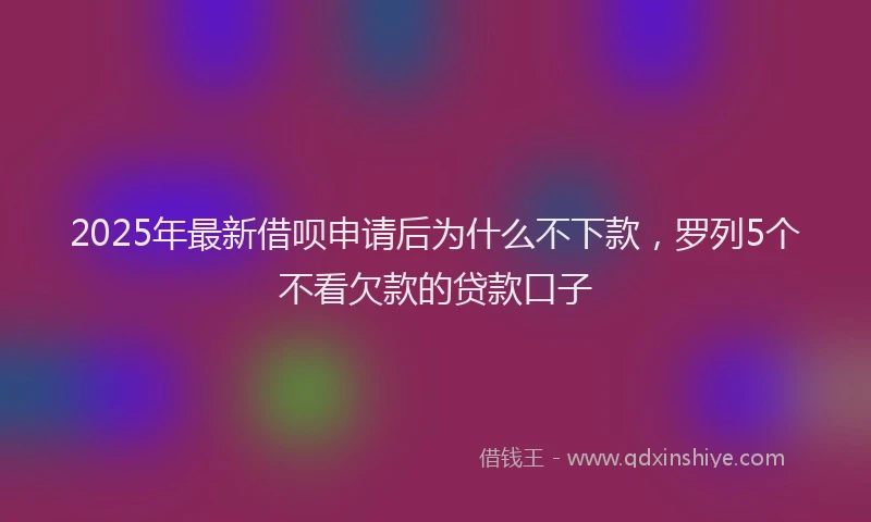 2025年最新借呗申请后为什么不下款，罗列5个不看欠款的贷款口子