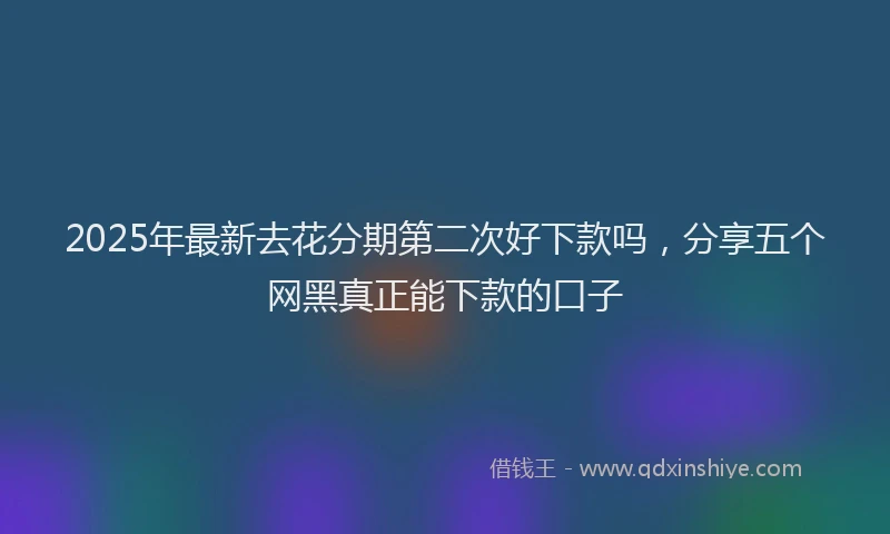 2025年最新去花分期第二次好下款吗，分享五个网黑真正能下款的口子