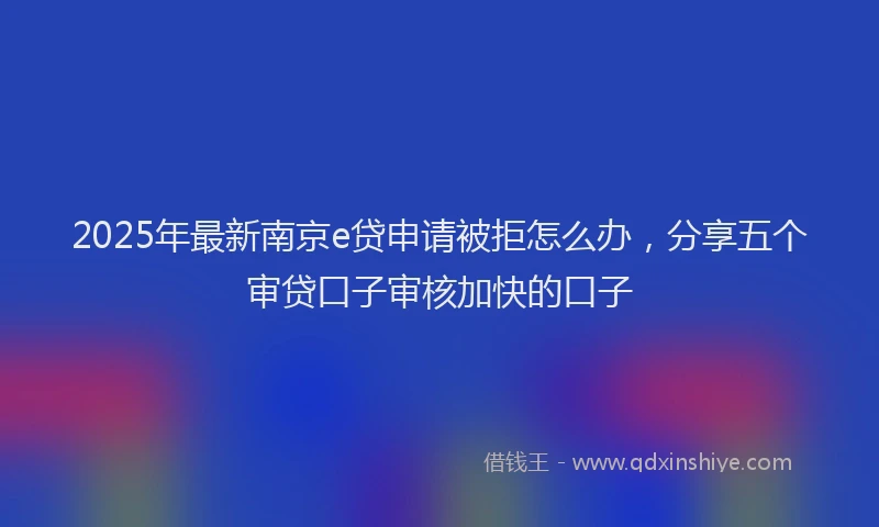 2025年最新南京e贷申请被拒怎么办，分享五个审贷口子审核加快的口子