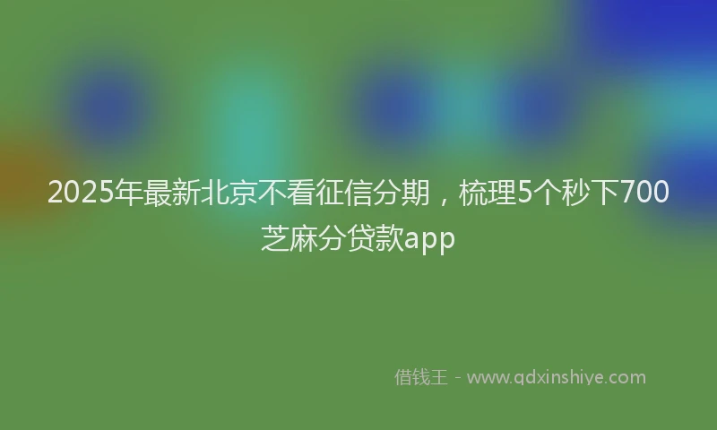 2025年最新北京不看征信分期，梳理5个秒下700芝麻分贷款app