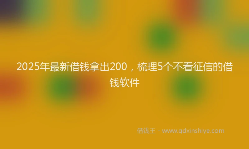 2025年最新借钱拿出200，梳理5个不看征信的借钱软件
