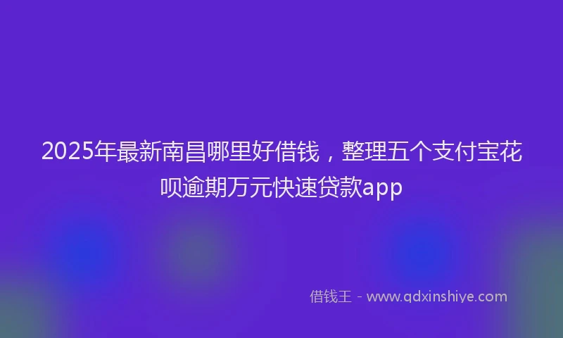 2025年最新南昌哪里好借钱，整理五个支付宝花呗逾期万元快速贷款app