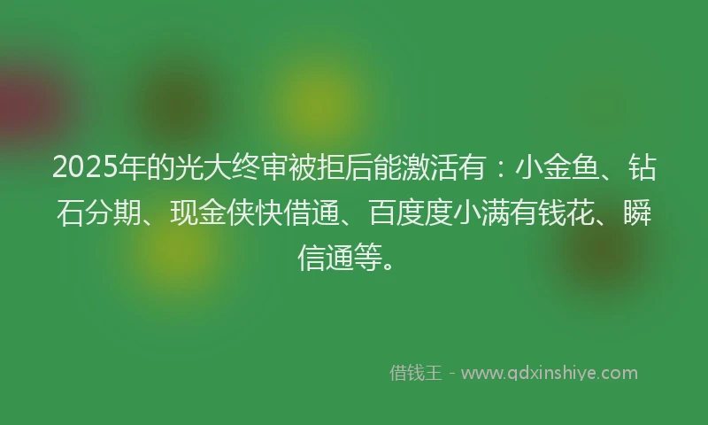 2025年的光大终审被拒后能激活有：小金鱼、钻石分期、现金侠快借通、百度度小满有钱花、瞬信通等。