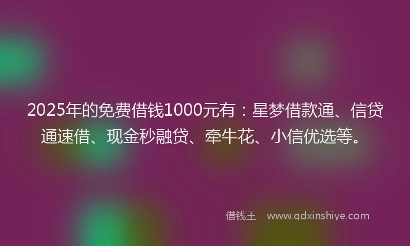 2025年的免费借钱1000元有：星梦借款通、信贷通速借、现金秒融贷、牵牛花、小信优选等。
