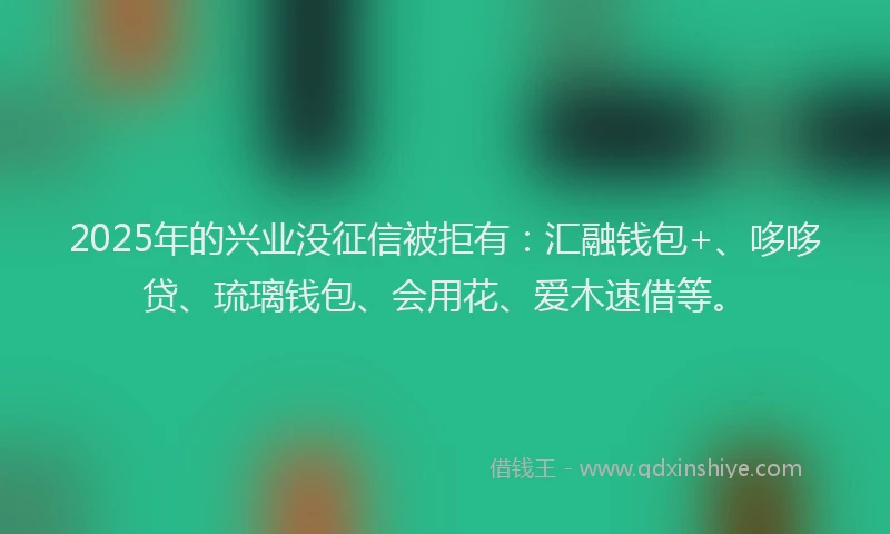 2025年的兴业没征信被拒有：汇融钱包+、哆哆贷、琉璃钱包、会用花、爱木速借等。