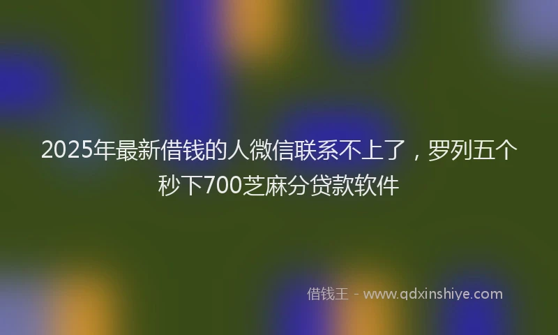 2025年最新借钱的人微信联系不上了，罗列五个秒下700芝麻分贷款软件