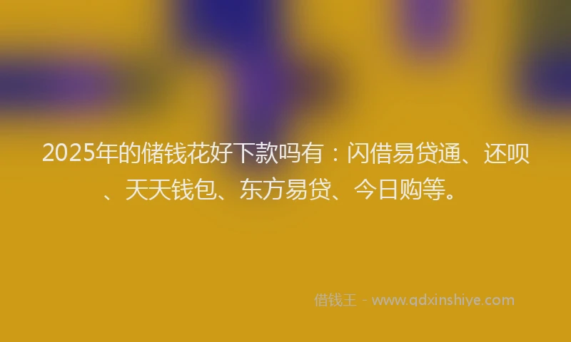 2025年的储钱花好下款吗有：闪借易贷通、还呗、天天钱包、东方易贷、今日购等。