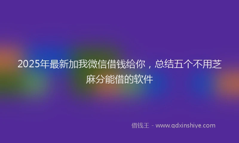 2025年最新加我微信借钱给你，总结五个不用芝麻分能借的软件