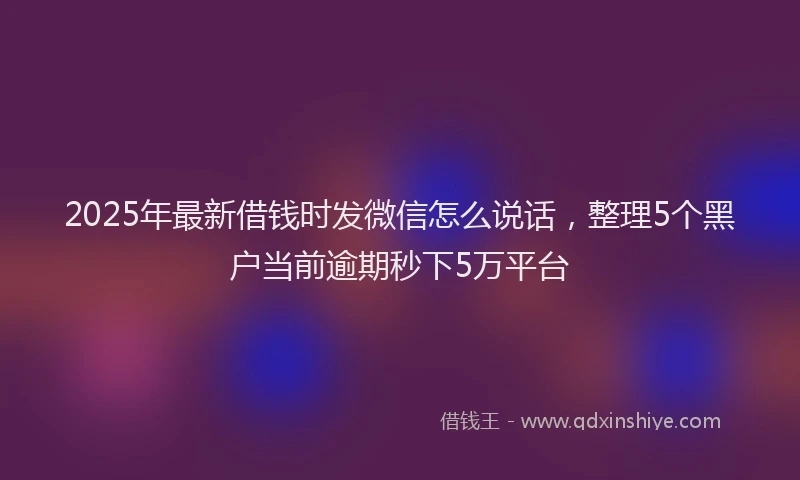 2025年最新借钱时发微信怎么说话，整理5个黑户当前逾期秒下5万平台