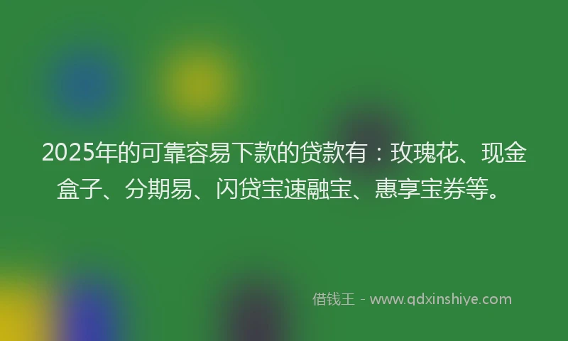 2025年的可靠容易下款的贷款有：玫瑰花、现金盒子、分期易、闪贷宝速融宝、惠享宝券等。