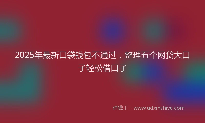 2025年最新口袋钱包不通过，整理五个网贷大口子轻松借口子
