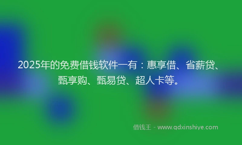 2025年的免费借钱软件一有：惠享借、省薪贷、甄享购、甄易贷、超人卡等。