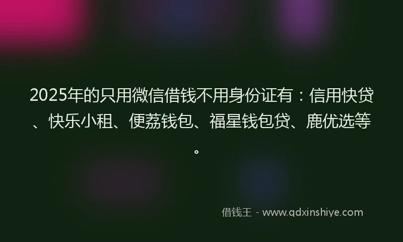 2025年的只用微信借钱不用身份证有：信用快贷、快乐小租、便荔钱包、福星钱包贷、鹿优选等。