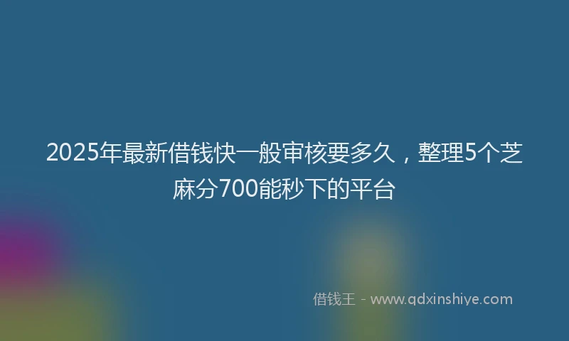 2025年最新借钱快一般审核要多久，整理5个芝麻分700能秒下的平台