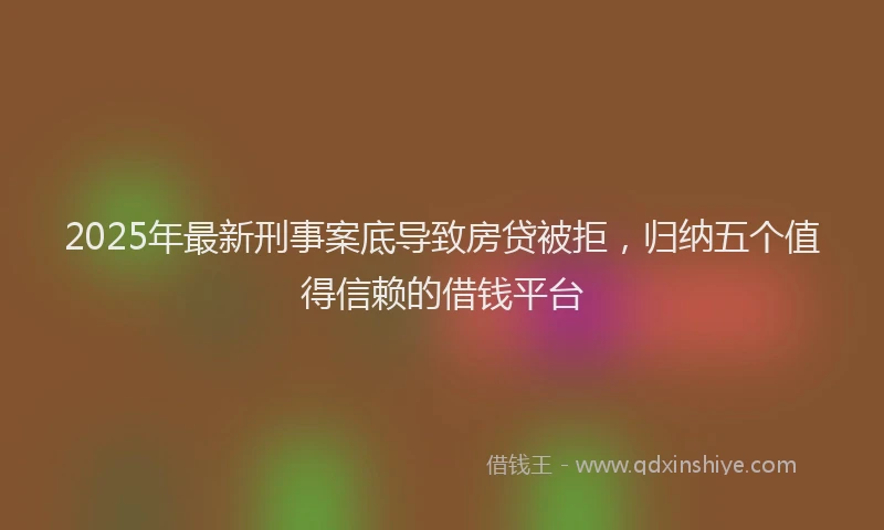 2025年最新刑事案底导致房贷被拒，归纳五个值得信赖的借钱平台