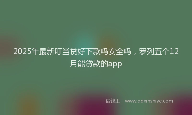 2025年最新叮当贷好下款吗安全吗，罗列五个12月能贷款的app
