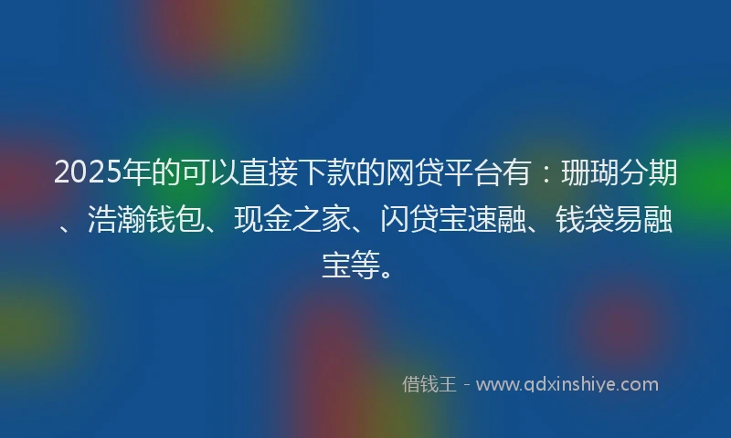 2025年的可以直接下款的网贷平台有：珊瑚分期、浩瀚钱包、现金之家、闪贷宝速融、钱袋易融宝等。