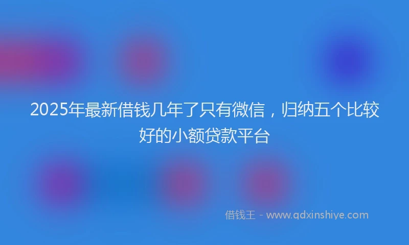 2025年最新借钱几年了只有微信，归纳五个比较好的小额贷款平台