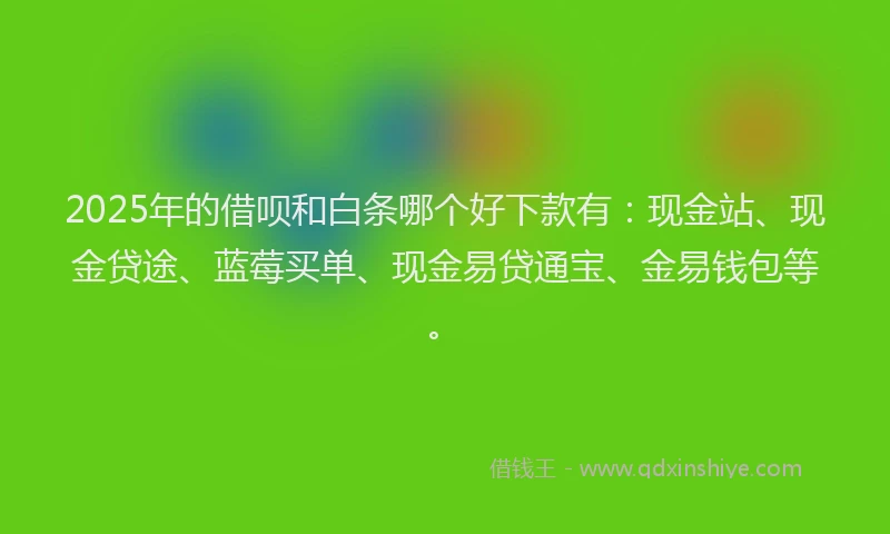 2025年的借呗和白条哪个好下款有：现金站、现金贷途、蓝莓买单、现金易贷通宝、金易钱包等。