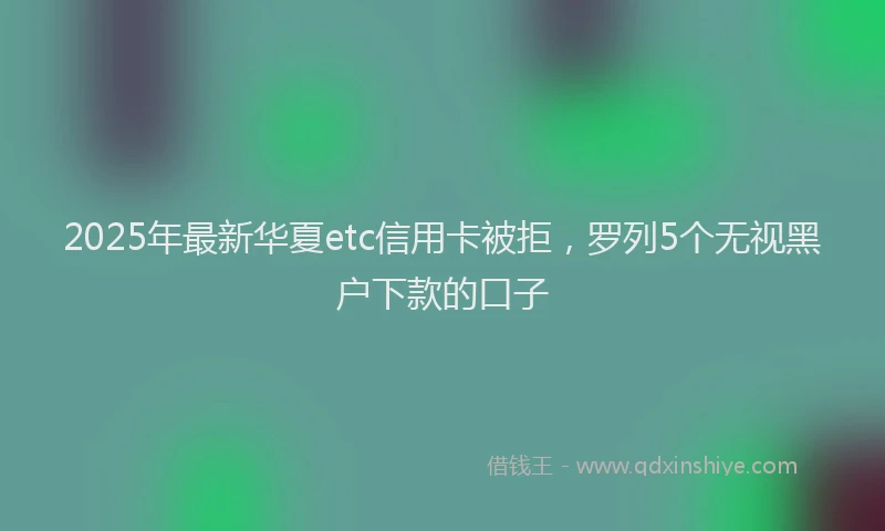 2025年最新华夏etc信用卡被拒，罗列5个无视黑户下款的口子