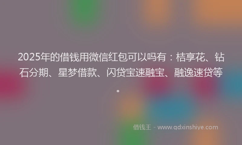 2025年的借钱用微信红包可以吗有：桔享花、钻石分期、星梦借款、闪贷宝速融宝、融逸速贷等。