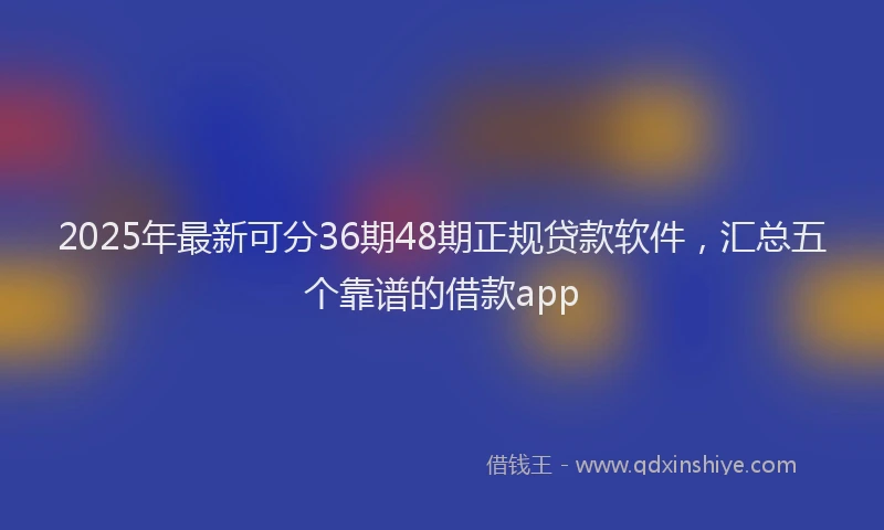 2025年最新可分36期48期正规贷款软件，汇总五个靠谱的借款app