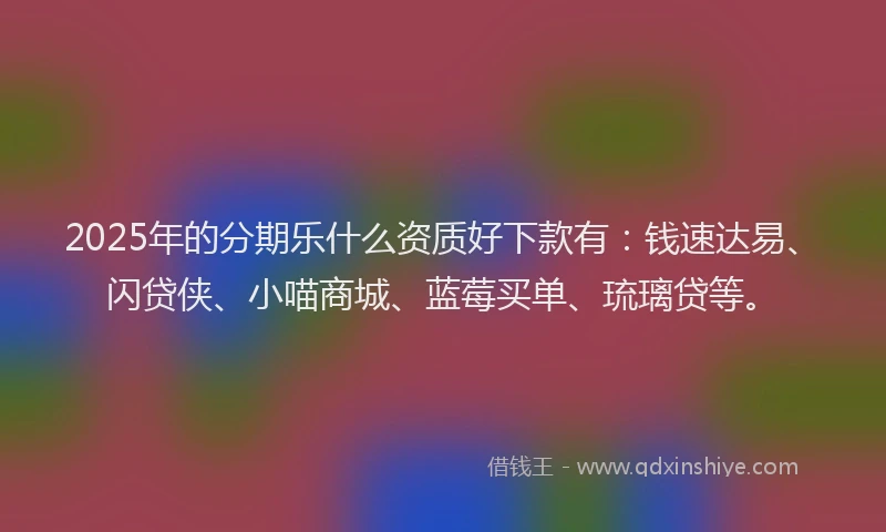 2025年的分期乐什么资质好下款有：钱速达易、闪贷侠、小喵商城、蓝莓买单、琉璃贷等。